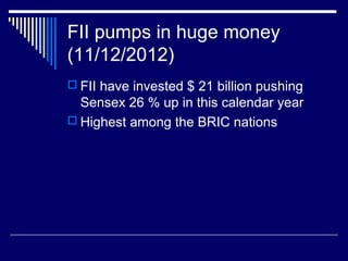 FII pumps in huge money
(11/12/2012)
 FII have invested $ 21 billion pushing
Sensex 26 % up in this calendar year
 Highest among the BRIC nations
 