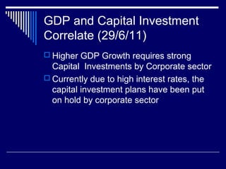 GDP and Capital Investment
Correlate (29/6/11)
 Higher GDP Growth requires strong
Capital Investments by Corporate sector
 Currently due to high interest rates, the
capital investment plans have been put
on hold by corporate sector
 