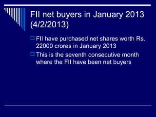 FII net buyers in January 2013
(4/2/2013)
 FII have purchased net shares worth Rs.
22000 crores in January 2013
 This is the seventh consecutive month
where the FII have been net buyers
 