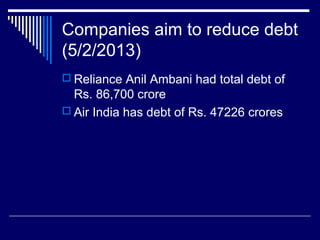 Companies aim to reduce debt
(5/2/2013)
 Reliance Anil Ambani had total debt of
Rs. 86,700 crore
 Air India has debt of Rs. 47226 crores
 