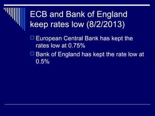 ECB and Bank of England
keep rates low (8/2/2013)
 European Central Bank has kept the
rates low at 0.75%
 Bank of England has kept the rate low at
0.5%
 