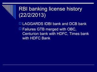 RBI banking license history
(22/2/2013)
 LAGGARDS IDBI bank and DCB bank
 Failures GTB merged with OBC,
Centurion bank with HDFC, Times bank
with HDFC Bank
 