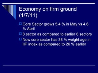Economy on firm ground
(1/7/11)
 Core Sector grows 5.4 % in May vs 4.6
% April
 8 sector as compared to earlier 6 sectors
 Now core sector has 38 % weight age in
IIP index as compared to 26 % earlier
 