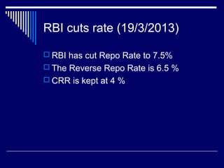 RBI cuts rate (19/3/2013)
 RBI has cut Repo Rate to 7.5%
 The Reverse Repo Rate is 6.5 %
 CRR is kept at 4 %
 