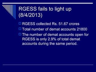 RGESS fails to light up
(8/4/2013)
 RGESS collected Rs. 51.67 crores
 Total number of demat accounts 21800
 The number of demat accounts open for
RGESS is only 2.9% of total demat
accounts during the same period.
 