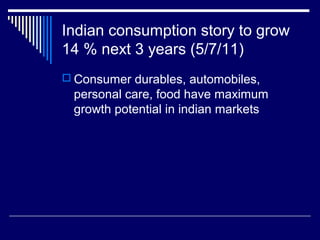 Indian consumption story to grow
14 % next 3 years (5/7/11)
 Consumer durables, automobiles,
personal care, food have maximum
growth potential in indian markets
 