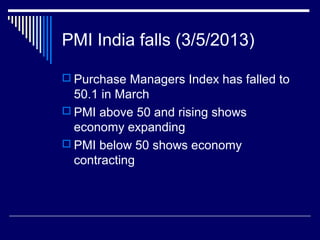 PMI India falls (3/5/2013)
 Purchase Managers Index has falled to
50.1 in March
 PMI above 50 and rising shows
economy expanding
 PMI below 50 shows economy
contracting
 