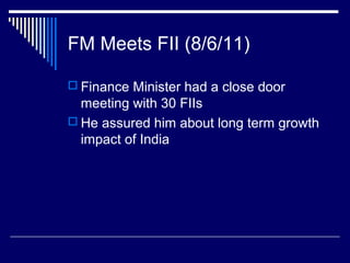 FM Meets FII (8/6/11)
 Finance Minister had a close door
meeting with 30 FIIs
 He assured him about long term growth
impact of India
 