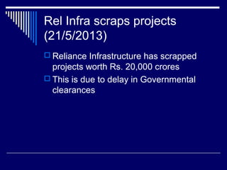 Rel Infra scraps projects
(21/5/2013)
 Reliance Infrastructure has scrapped
projects worth Rs. 20,000 crores
 This is due to delay in Governmental
clearances
 