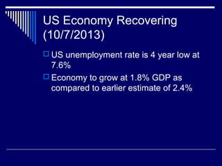 US Economy Recovering
(10/7/2013)
 US unemployment rate is 4 year low at
7.6%
 Economy to grow at 1.8% GDP as
compared to earlier estimate of 2.4%
 