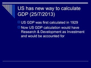 US has new way to calculate
GDP (25/7/2013)
 US GDP was first calculated in 1929
 Now US GDP calculation would have
Research & Development as Investment
and would be accounted for
 