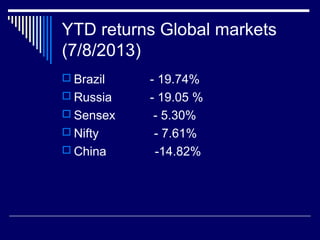 YTD returns Global markets
(7/8/2013)
 Brazil - 19.74%
 Russia - 19.05 %
 Sensex - 5.30%
 Nifty - 7.61%
 China -14.82%
 