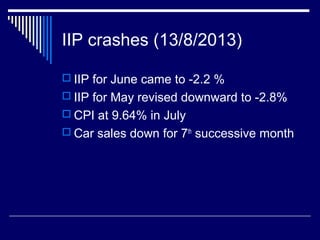 IIP crashes (13/8/2013)
 IIP for June came to -2.2 %
 IIP for May revised downward to -2.8%
 CPI at 9.64% in July
 Car sales down for 7th
successive month
 