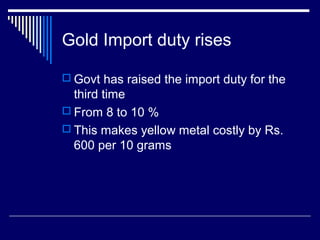 Gold Import duty rises
 Govt has raised the import duty for the
third time
 From 8 to 10 %
 This makes yellow metal costly by Rs.
600 per 10 grams
 