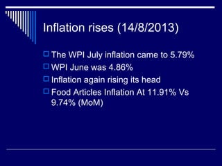 Inflation rises (14/8/2013)
 The WPI July inflation came to 5.79%
 WPI June was 4.86%
 Inflation again rising its head
 Food Articles Inflation At 11.91% Vs
9.74% (MoM)
 
