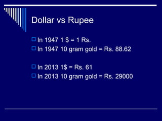 Dollar vs Rupee
 In 1947 1 $ = 1 Rs.
 In 1947 10 gram gold = Rs. 88.62
 In 2013 1$ = Rs. 61
 In 2013 10 gram gold = Rs. 29000
 