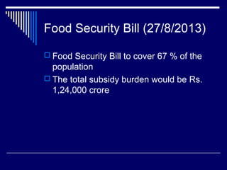 Food Security Bill (27/8/2013)
 Food Security Bill to cover 67 % of the
population
 The total subsidy burden would be Rs.
1,24,000 crore
 