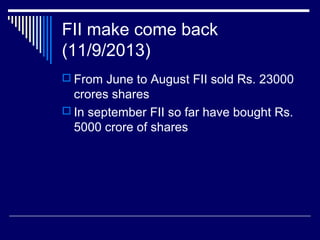 FII make come back
(11/9/2013)
 From June to August FII sold Rs. 23000
crores shares
 In september FII so far have bought Rs.
5000 crore of shares
 