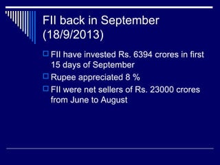 FII back in September
(18/9/2013)
 FII have invested Rs. 6394 crores in first
15 days of September
 Rupee appreciated 8 %
 FII were net sellers of Rs. 23000 crores
from June to August
 