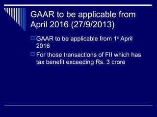 GAAR to be applicable from
April 2016 (27/9/2013)
 GAAR to be applicable from 1st
April
2016
 For those transactions of FII which has
tax benefit exceeding Rs. 3 crore
 