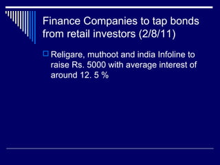 Finance Companies to tap bonds
from retail investors (2/8/11)
 Religare, muthoot and india Infoline to
raise Rs. 5000 with average interest of
around 12. 5 %
 