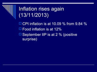 Inflation rises again
(13/11/2013)
 CPI inflation is at 10.09 % from 9.84 %
 Food inflation is at 12%
 September IIP is at 2 % (positive
surprise)
 
