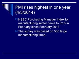 PMI rises highest in one year
(4/3/2014)
 HSBC Purchasing Manager Index for
manufacturing sector came to 52.5 in
February since February 2013
 The survey was based on 500 large
manufacturing firms.
 