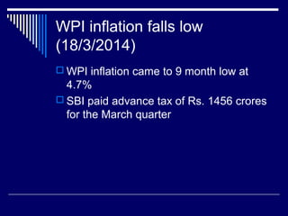 WPI inflation falls low
(18/3/2014)
 WPI inflation came to 9 month low at
4.7%
 SBI paid advance tax of Rs. 1456 crores
for the March quarter
 