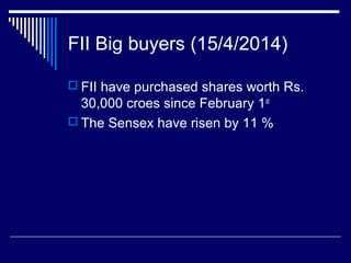 FII Big buyers (15/4/2014)
 FII have purchased shares worth Rs.
30,000 croes since February 1st
 The Sensex have risen by 11 %
 