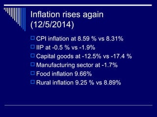 Inflation rises again
(12/5/2014)
 CPI inflation at 8.59 % vs 8.31%
 IIP at -0.5 % vs -1.9%
 Capital goods at -12.5% vs -17.4 %
 Manufacturing sector at -1.7%
 Food inflation 9.66%
 Rural inflation 9.25 % vs 8.89%
 