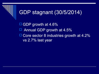 GDP stagnant (30/5/2014)
 GDP growth at 4.6%
 Annual GDP growth at 4.5%
 Core sector 8 industries growth at 4.2%
vs 2.7% last year
 