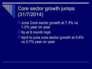 Core sector growth jumps
(31/7/2014)
 June Core sector growth at 7.3% vs
1.2% year on year
 Its at 9 month high
 April to june core sector growth at 4.6%
vs 3.7% year on year
 