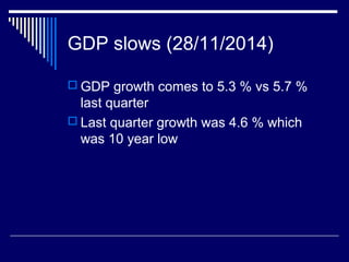 GDP slows (28/11/2014)
 GDP growth comes to 5.3 % vs 5.7 %
last quarter
 Last quarter growth was 4.6 % which
was 10 year low
 