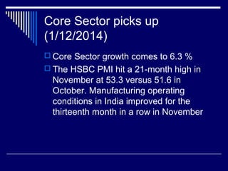 Core Sector picks up
(1/12/2014)
 Core Sector growth comes to 6.3 %
 The HSBC PMI hit a 21-month high in
November at 53.3 versus 51.6 in
October. Manufacturing operating
conditions in India improved for the
thirteenth month in a row in November
 