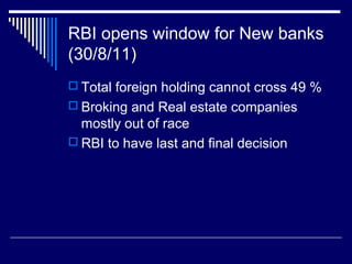RBI opens window for New banks
(30/8/11)
 Total foreign holding cannot cross 49 %
 Broking and Real estate companies
mostly out of race
 RBI to have last and final decision
 