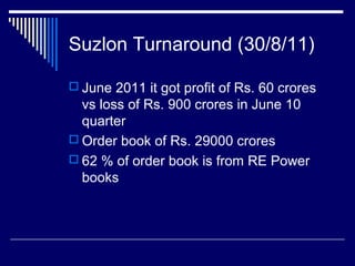 Suzlon Turnaround (30/8/11)
 June 2011 it got profit of Rs. 60 crores
vs loss of Rs. 900 crores in June 10
quarter
 Order book of Rs. 29000 crores
 62 % of order book is from RE Power
books
 