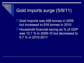 Gold imports surge (5/9/11)
 Gold Imports was 458 tonnes in 2009
but increased to 918 tonnes in 2010
 Household financial saving as % of GDP
was 12.1 % in 2009-10 but decreased to
9.7 % in 2010-2011
 