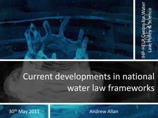 IHP-HELP Centre for Water
                                      Law, Policy & Science
                                       UNESCO
     Current developments in national
                water law frameworks

30th May 2011        Andrew Allan
 