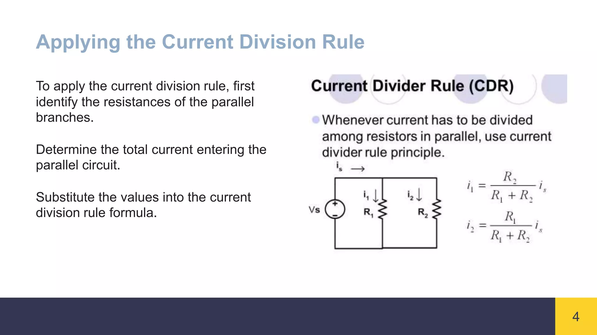 4
Applying the Current Division Rule
To apply the current division rule, first
identify the resistances of the parallel
branches.
Determine the total current entering the
parallel circuit.
Substitute the values into the current
division rule formula.
 