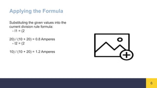 6
Applying the Formula
Substituting the given values into the
current division rule formula:
- I1 = (2
20) / (10 + 20) = 0.8 Amperes
- I2 = (2
10) / (10 + 20) = 1.2 Amperes
 