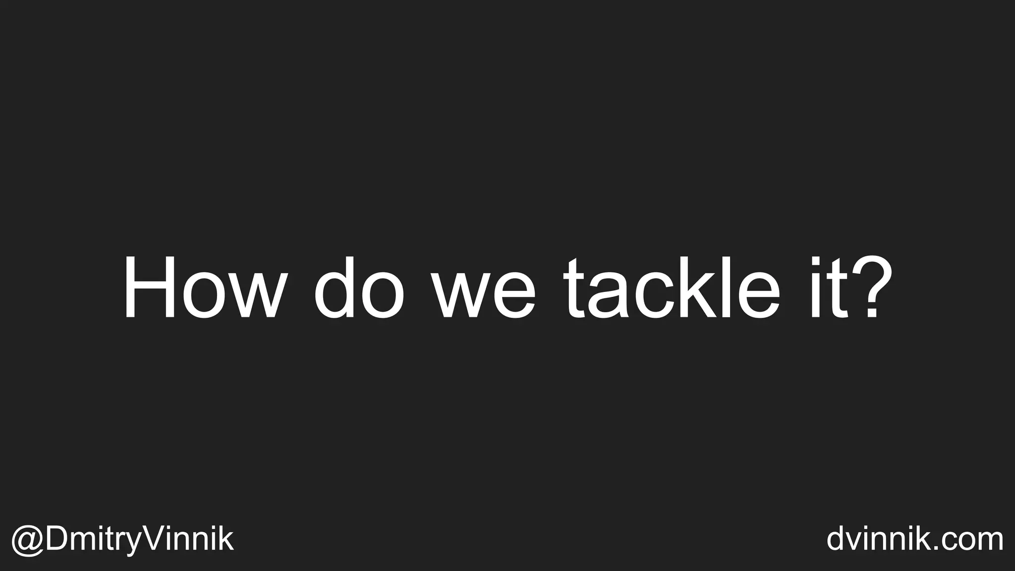 How do we tackle it?
@DmitryVinnik dvinnik.com
 