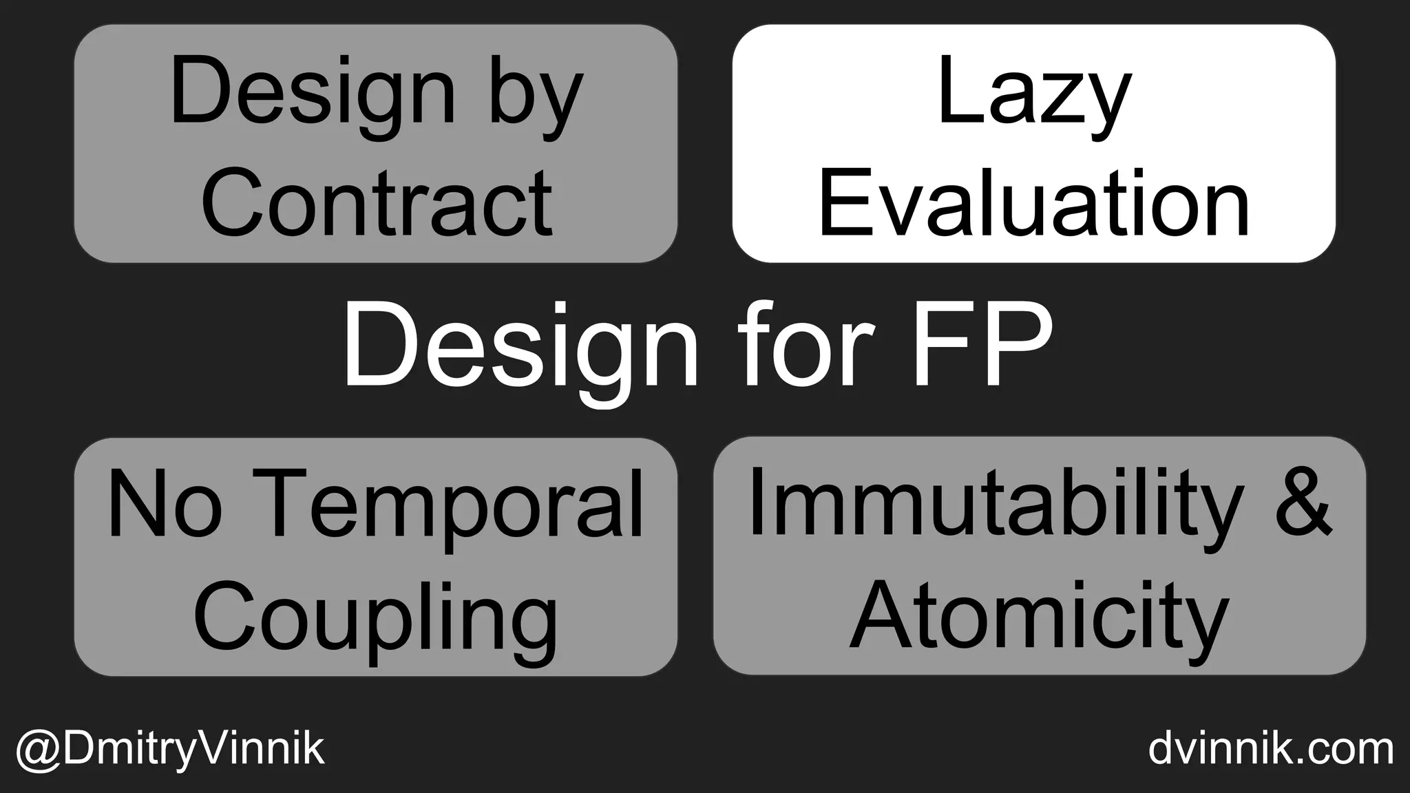 Design for FP
Design by
Contract
Temporal
Coupling
Immutability &
Atomicity
Lazy Evaluation
Lazy
Evaluation
No Temporal
Coupling
Immutability &
Atomicity
@DmitryVinnik dvinnik.com
Design by
Contract
Lazy
Evaluation
 