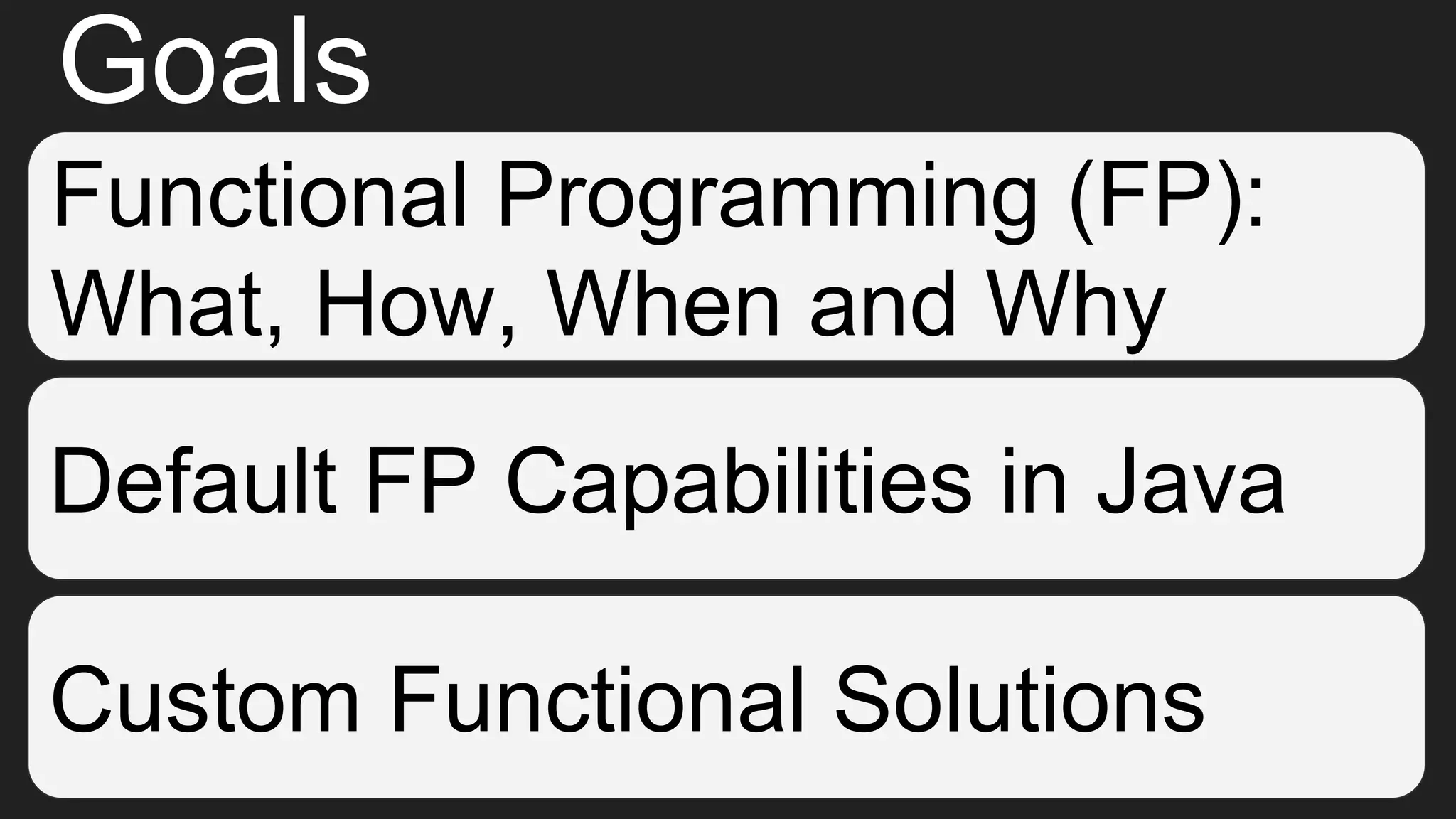 Goals
Functional Programming (FP):
What, How, When and Why
Default FP Capabilities in Java
Custom Functional Solutions
 