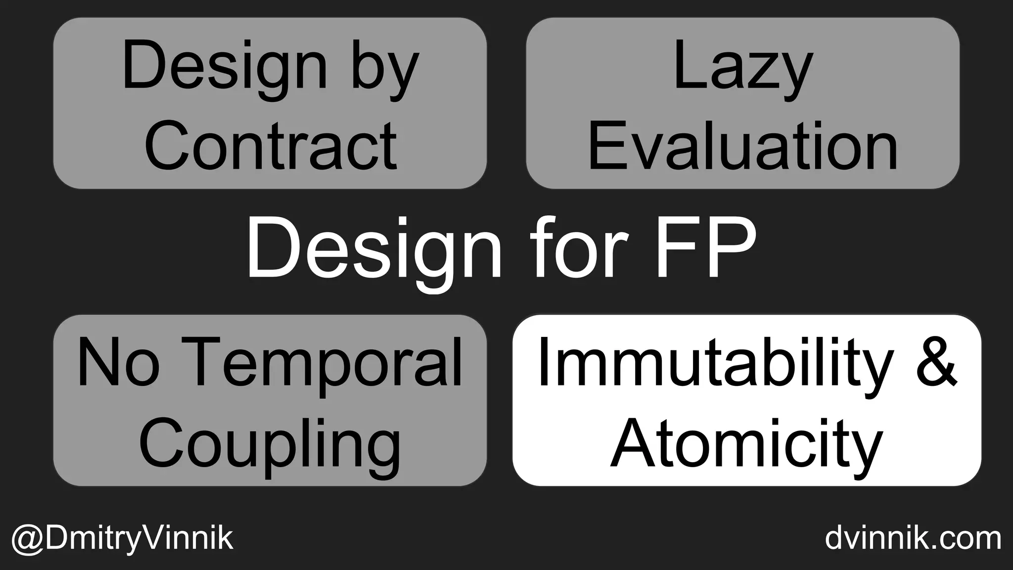 Design for FP
Design by
Contract
Temporal
Coupling
Immutability &
Atomicity
Lazy Evaluation
Lazy
Evaluation
No Temporal
Coupling
Immutability &
Atomicity
@DmitryVinnik dvinnik.com
Design by
Contract
Lazy
Evaluation
Lazy
Evaluation
No Temporal
Coupling
No Temporal
Coupling
Immutability &
Atomicity
 