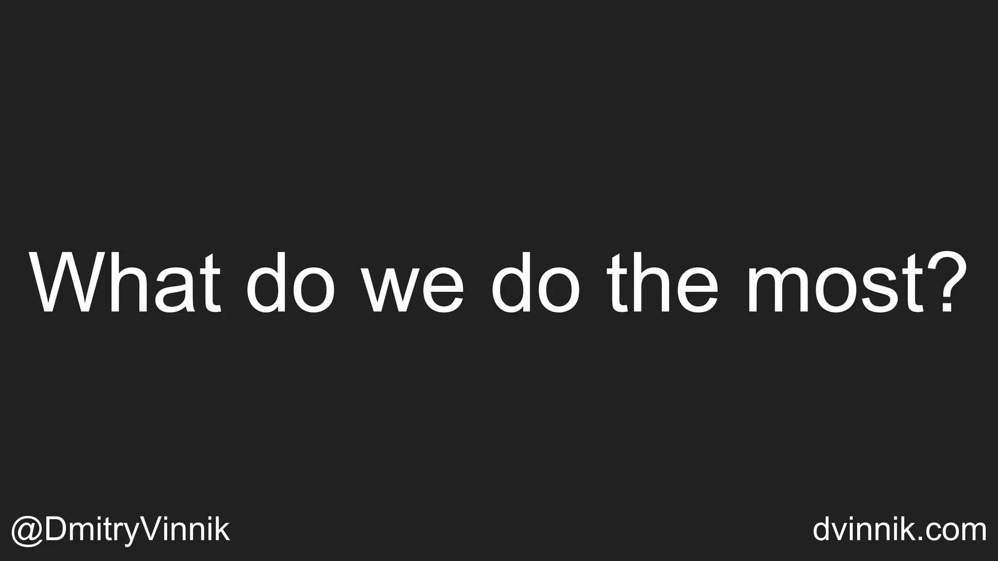 What do we do the most?
@DmitryVinnik dvinnik.com
 