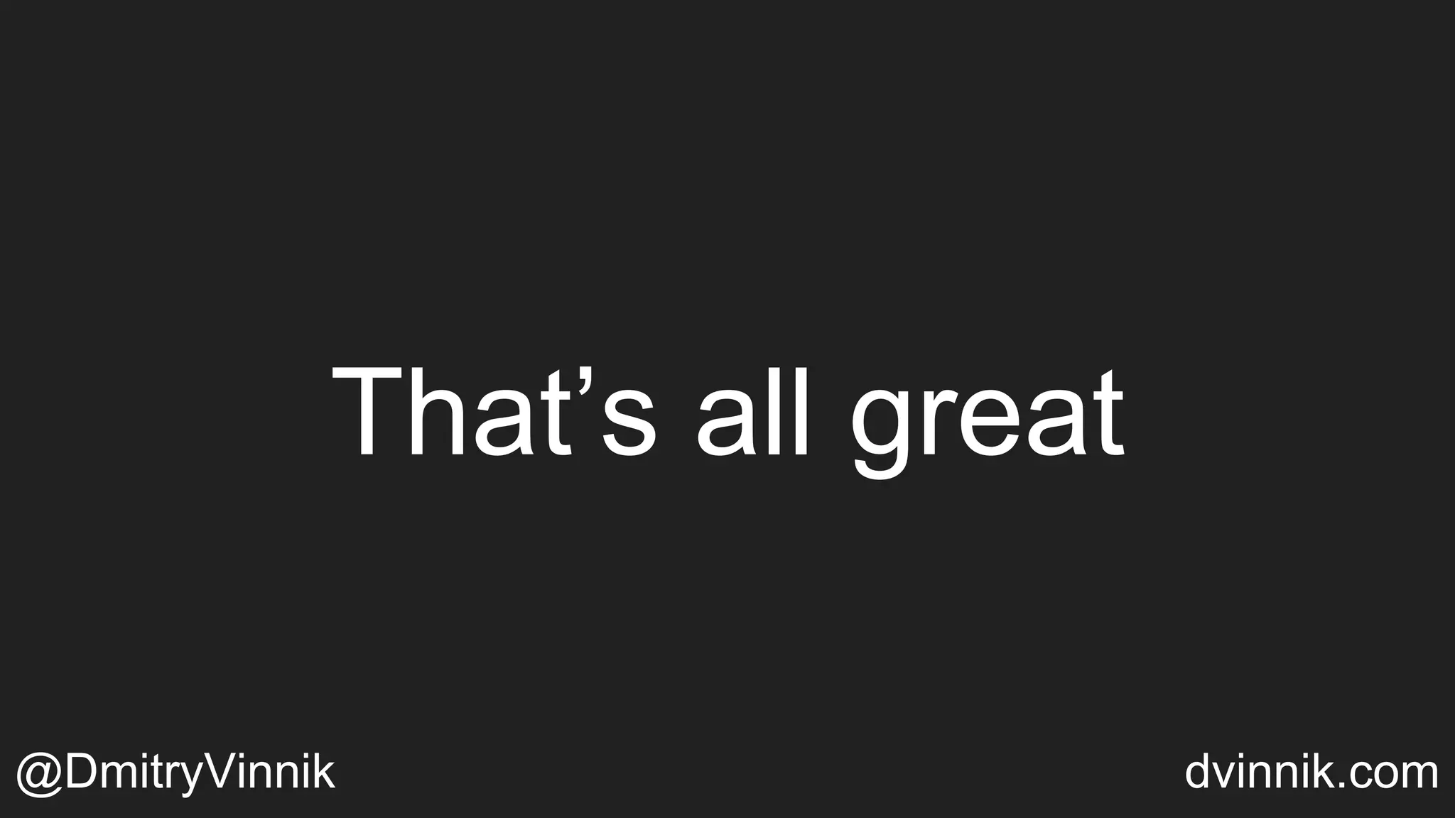 That’s all great
@DmitryVinnik dvinnik.com
 