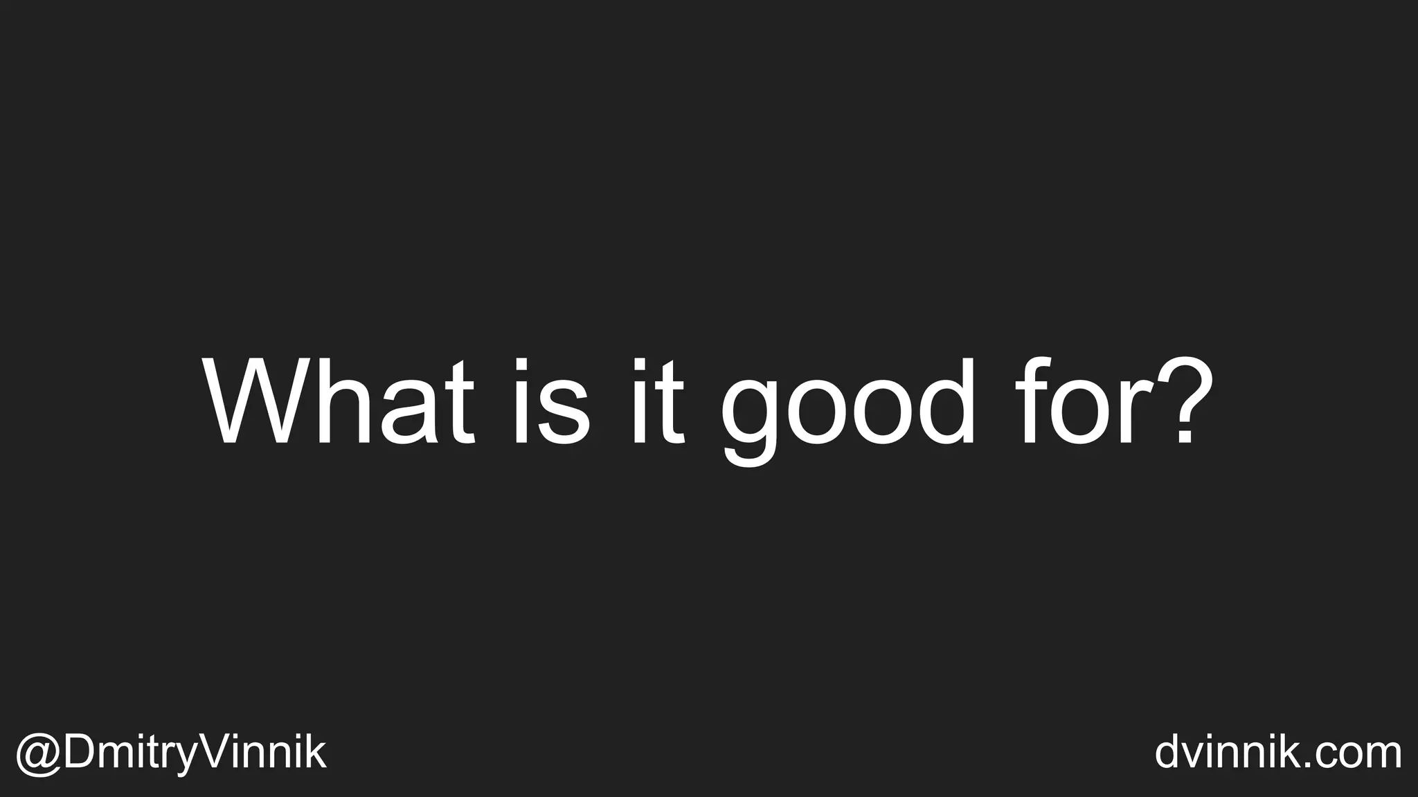 What is it good for?
@DmitryVinnik dvinnik.com
 