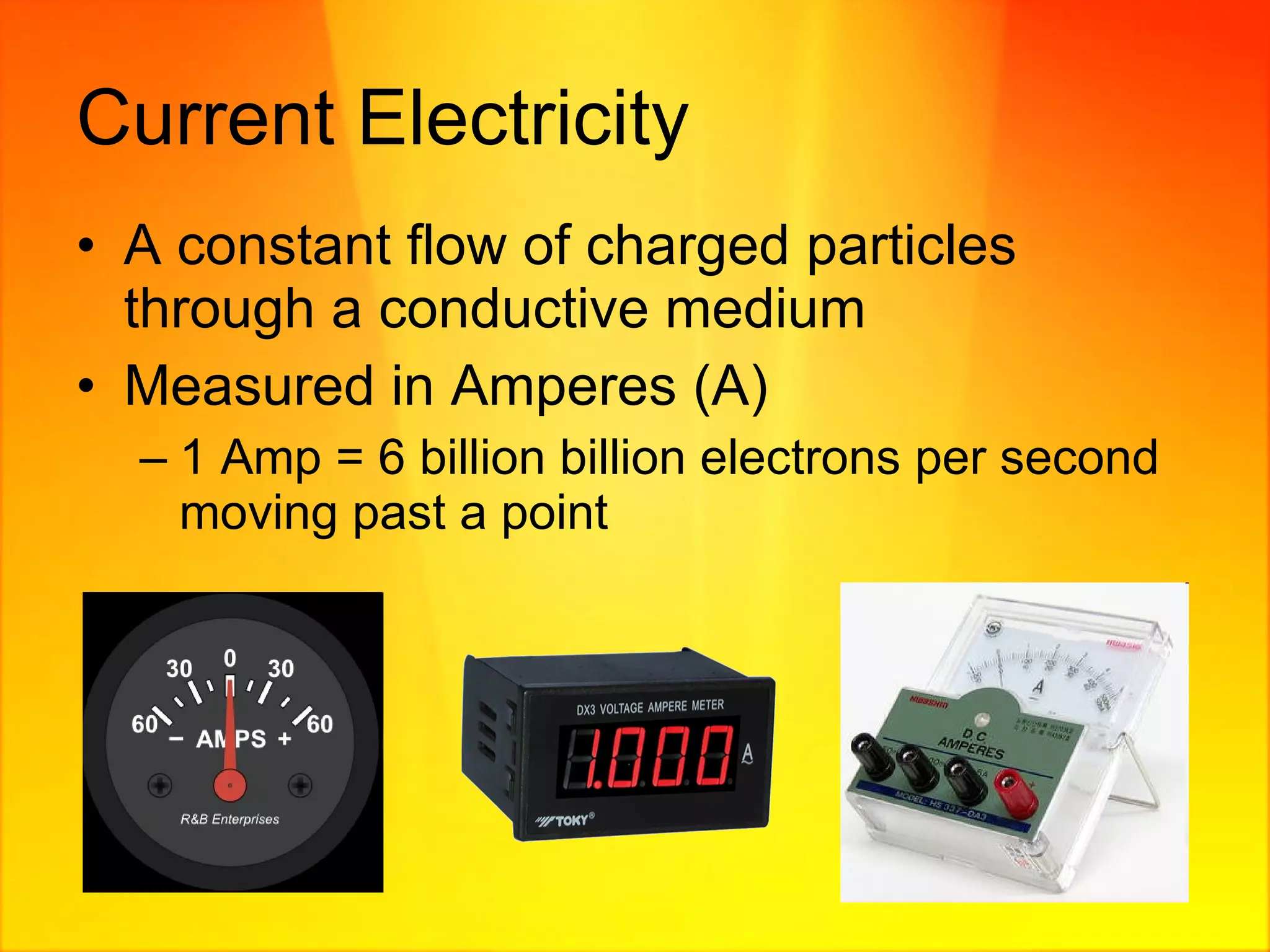 Current Electricity A constant flow of charged particles through a conductive medium  Measured in Amperes (A) 1 Amp = 6 billion billion electrons per second moving past a point 