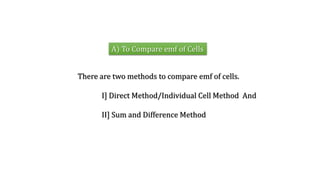 A) To Compare emf of Cells
There are two methods to compare emf of cells.
I] Direct Method/Individual Cell Method And
II] Sum and Difference Method
 