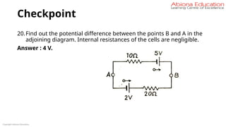 Checkpoint
20.Find out the potential difference between the points B and A in the
adjoining diagram. Internal resistances of the cells are negligible.
Answer : 4 V.
Copyright Abiona Education
 